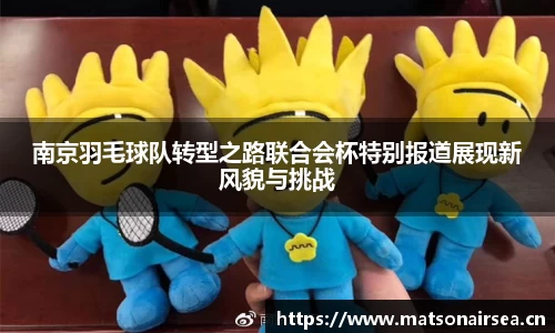 南京羽毛球队转型之路联合会杯特别报道展现新风貌与挑战